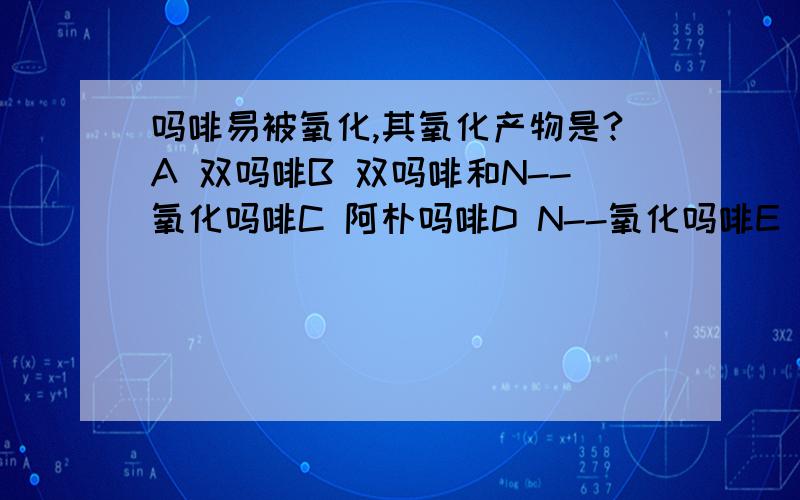 吗啡易被氧化,其氧化产物是?A 双吗啡B 双吗啡和N--氧化吗啡C 阿朴吗啡D N--氧化吗啡E 盐酸吗啡.