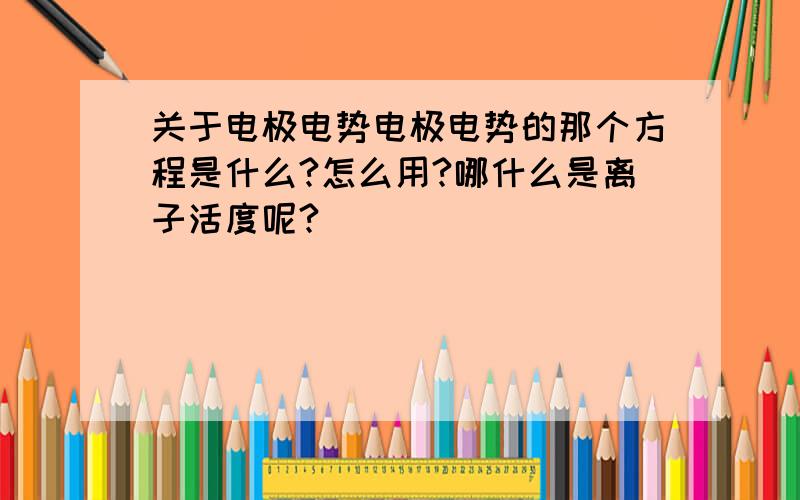 关于电极电势电极电势的那个方程是什么?怎么用?哪什么是离子活度呢?