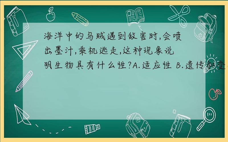 海洋中的乌贼遇到敌害时,会喷出墨汁,乘机逃走,这种现象说明生物具有什么性?A.适应性 B.遗传和变异 C.应激性 D.适应环境