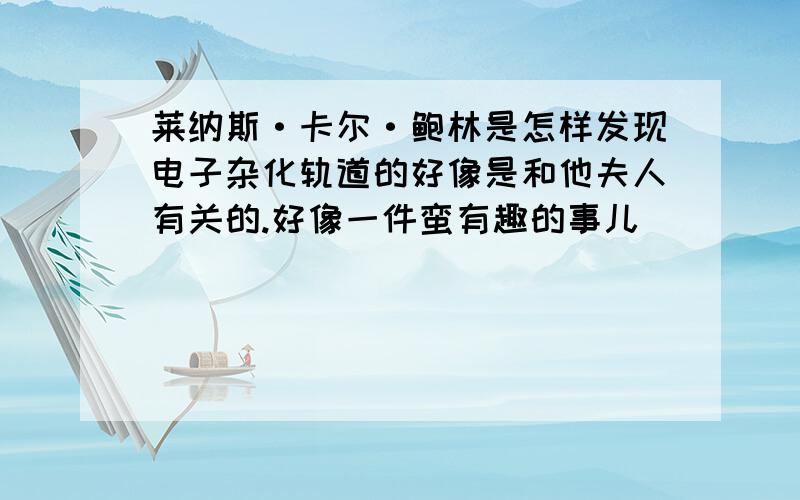 莱纳斯·卡尔·鲍林是怎样发现电子杂化轨道的好像是和他夫人有关的.好像一件蛮有趣的事儿