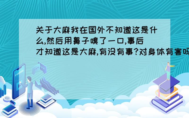 关于大麻我在国外不知道这是什么,然后用鼻子嗅了一口,事后才知道这是大麻,有没有事?对身体有害吗?会上瘾吗?那个好像是大麻草,绿色的,嗅了1秒钟人就马上有不良发应,现在怕死了…………