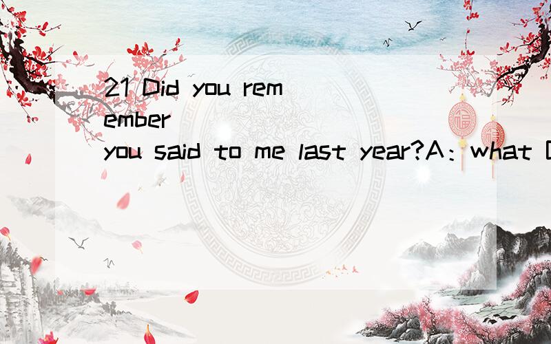 21 Did you remember ________you said to me last year?A：what B：how C：why D：so22 --You kept me _______ for you for such a long time.--Sorry.I will be on time next time.A：wait B：to wait C：waited D：waiting23 Mr.Zhang is the best teacher i