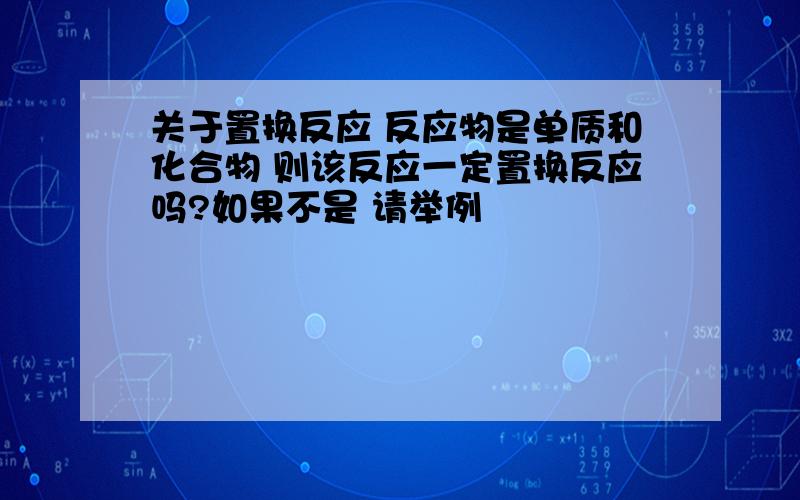 关于置换反应 反应物是单质和化合物 则该反应一定置换反应吗?如果不是 请举例