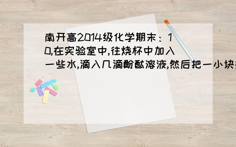 南开高2014级化学期末：10,在实验室中,往烧杯中加入一些水,滴入几滴酚酞溶液,然后把一小块绿豆大的钠放入水中,观察实验现象,在这一实验过程中不能得出的实验事实是A 钠的熔点很低,密度