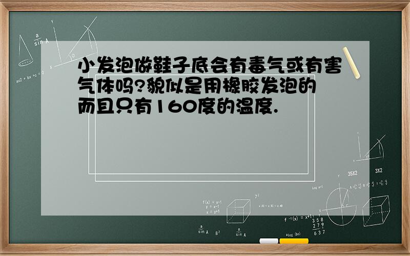 小发泡做鞋子底会有毒气或有害气体吗?貌似是用橡胶发泡的 而且只有160度的温度.