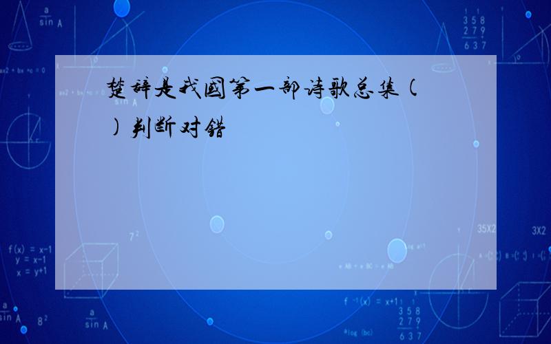 楚辞是我国第一部诗歌总集( )判断对错