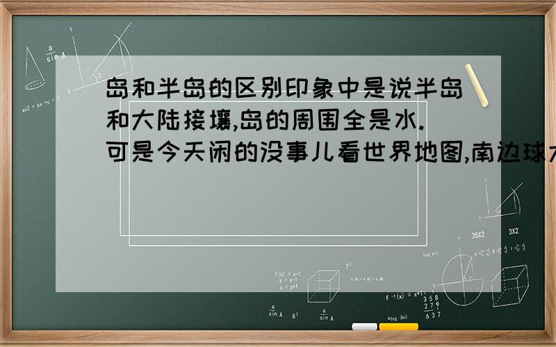 岛和半岛的区别印象中是说半岛和大陆接壤,岛的周围全是水.可是今天闲的没事儿看世界地图,南边球大陆最下面一条有好些个看着是跟大陆连在一起的岛是怎么回事?（什么罗斯岛、罗斯福岛