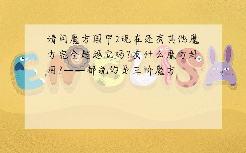 请问魔方国甲2现在还有其他魔方完全超越它吗?有什么魔方好用?——都说的是三阶魔方