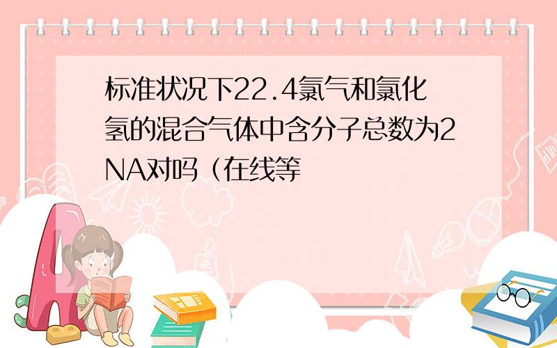 标准状况下22.4氯气和氯化氢的混合气体中含分子总数为2NA对吗（在线等