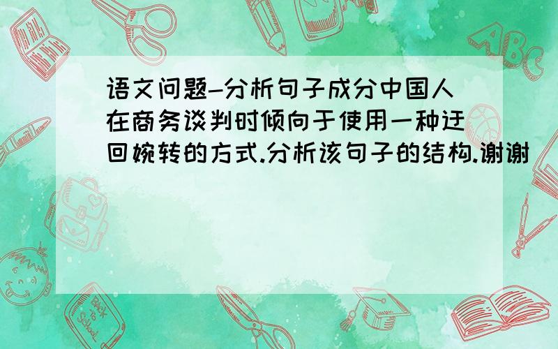 语文问题-分析句子成分中国人在商务谈判时倾向于使用一种迂回婉转的方式.分析该句子的结构.谢谢