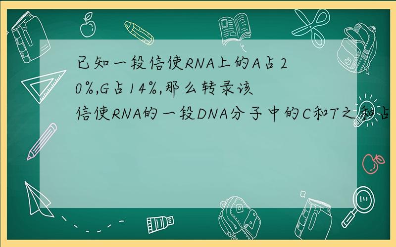 已知一段信使RNA上的A占20%,G占14%,那么转录该信使RNA的一段DNA分子中的C和T之和占