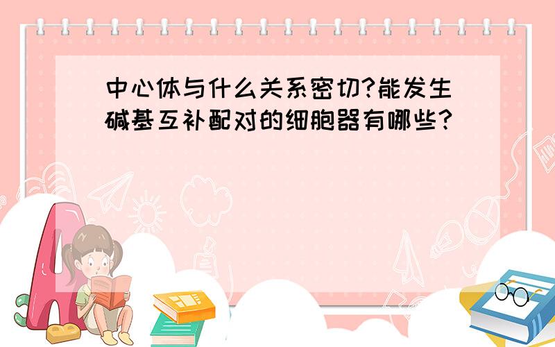 中心体与什么关系密切?能发生碱基互补配对的细胞器有哪些?