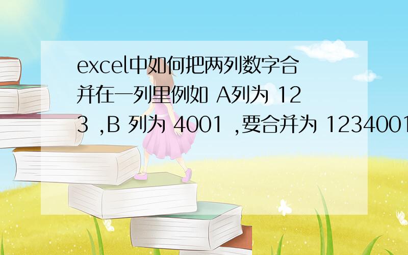 excel中如何把两列数字合并在一列里例如 A列为 123 ,B 列为 4001 ,要合并为 1234001 .但B列中的数字不是相同的,请问如何合并.注意,是整列的合并,而不只是两个单元格.有没有自动生成的,不需要复