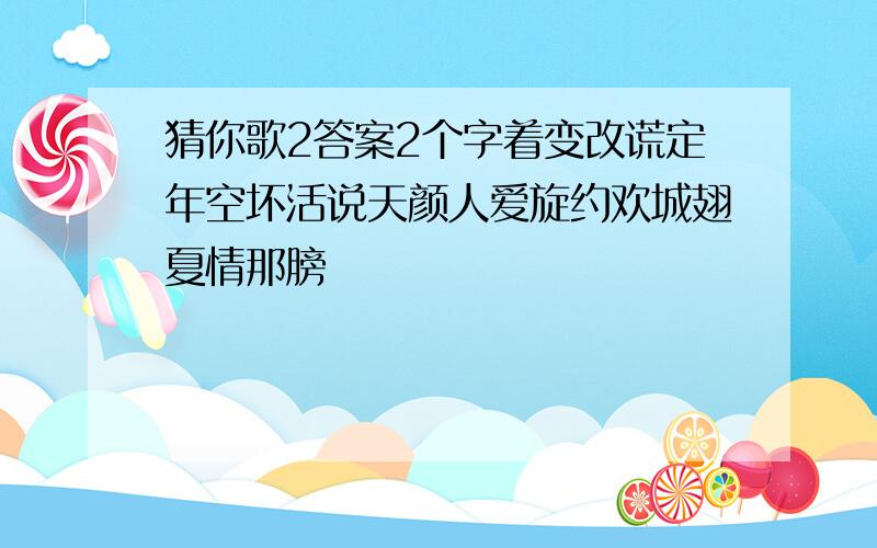 猜你歌2答案2个字着变改谎定年空坏活说天颜人爱旋约欢城翅夏情那膀