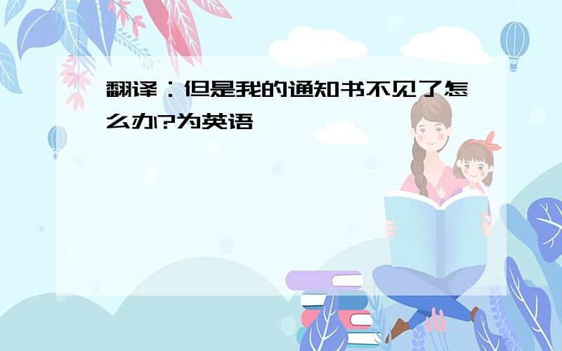 翻译：但是我的通知书不见了怎么办?为英语