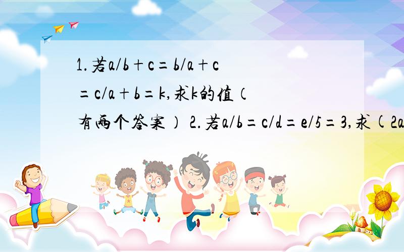 1.若a/b+c=b/a+c=c/a+b=k,求k的值（有两个答案） 2.若a/b=c/d=e/5=3,求(2a+c-e+3)/(2b+d-5+1)的值 3.若a/b=c/d=e/5=e,且a+c+e=5,求b+d+5的值