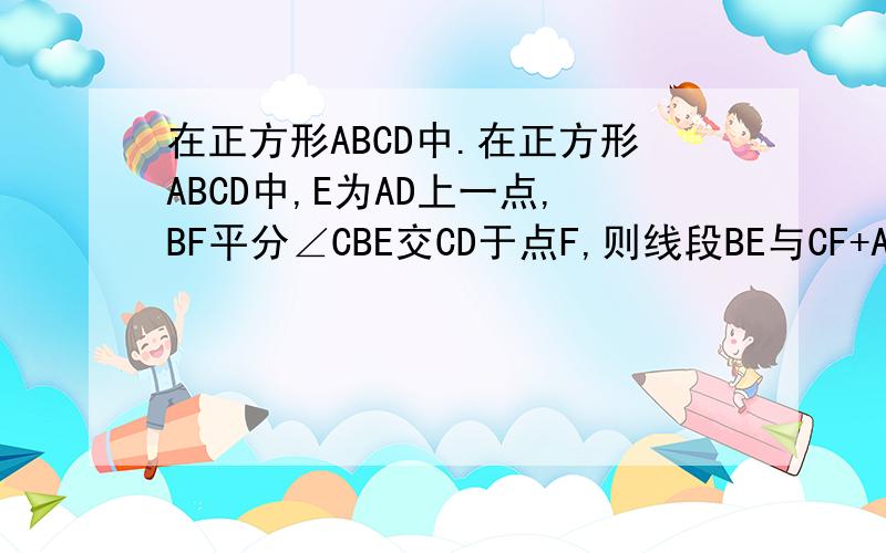 在正方形ABCD中.在正方形ABCD中,E为AD上一点,BF平分∠CBE交CD于点F,则线段BE与CF+AE的大小关系是（ ）A.BE＞CF+AE B.BE=CF+AEC.BE＜CF+AE D.不能确定我就是选的C，错的、