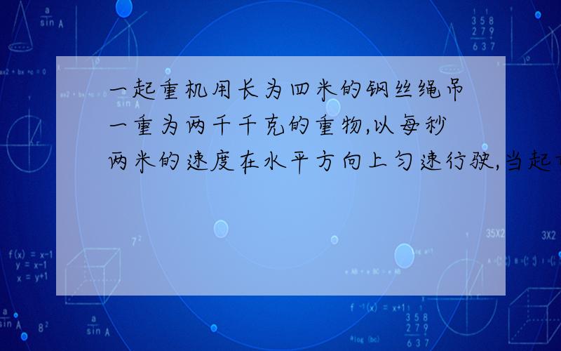 一起重机用长为四米的钢丝绳吊一重为两千千克的重物,以每秒两米的速度在水平方向上匀速行驶,当起重机突然停住的瞬间,钢丝绳受到的拉力?请说细点,