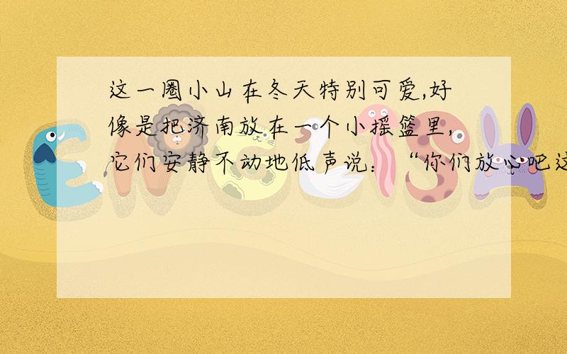 这一圈小山在冬天特别可爱,好像是把济南放在一个小摇篮里,它们安静不动地低声说：“你们放心吧这儿着暖说说下面词语所指的内容你们指：它们指：