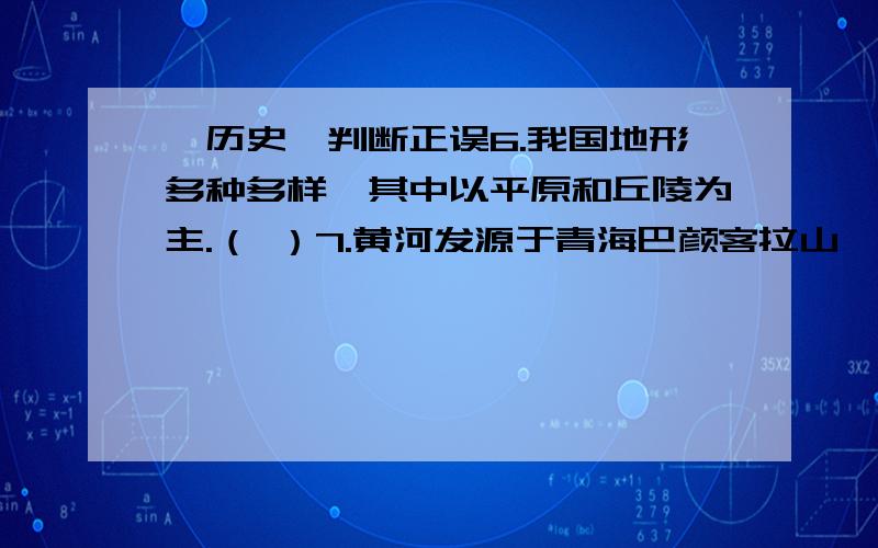 【历史】判断正误6.我国地形多种多样,其中以平原和丘陵为主.（ ）7.黄河发源于青海巴颜客拉山,滚滚东流,注入东海.（ ）8.家住河口的小王想在过年的期间带家人乘船去开封.（ ）9.由于通