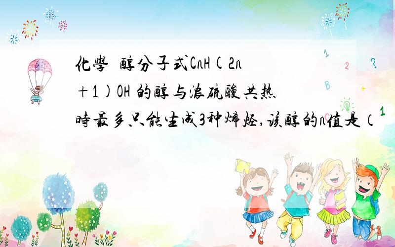 化学  醇分子式CnH(2n+1)OH 的醇与浓硫酸共热时最多只能生成3种烯烃,该醇的n值是（  ）A.2  B.3  C.4   D.5需要解答过程