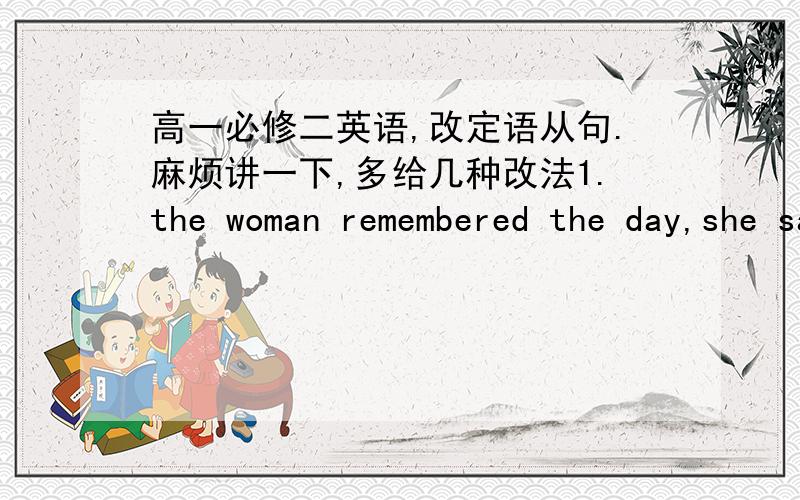 高一必修二英语,改定语从句.麻烦讲一下,多给几种改法1.the woman remembered the day,she saw Nazis burying something near her home.2.the soldiers moved the boxes to a mine ,they wanted to hide them3.Xi'an is one of the few cities wi