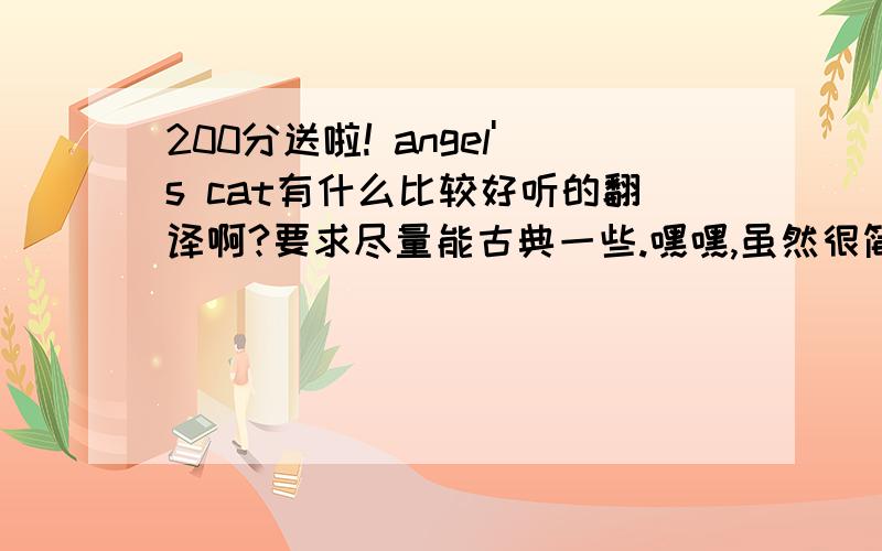 200分送啦! angel's cat有什么比较好听的翻译啊?要求尽量能古典一些.嘿嘿,虽然很简单的翻译,但是偶需要创意哦,摆脱各位啦.