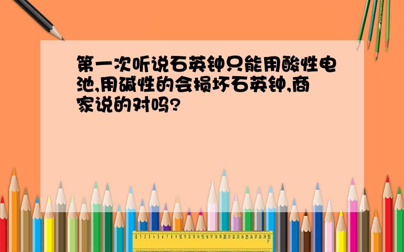 第一次听说石英钟只能用酸性电池,用碱性的会损坏石英钟,商家说的对吗?