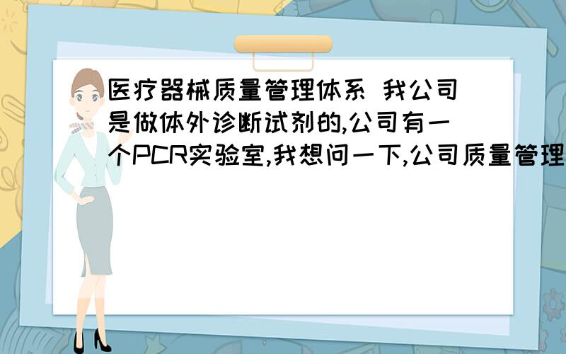 医疗器械质量管理体系 我公司是做体外诊断试剂的,公司有一个PCR实验室,我想问一下,公司质量管理体医疗器械质量管理体系我公司是做体外诊断试剂的,公司有一个PCR实验室,我想问一下,公司