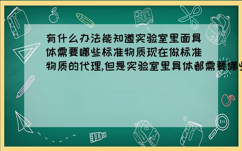 有什么办法能知道实验室里面具体需要哪些标准物质现在做标准物质的代理,但是实验室里具体都需要哪些标准物质,平时都是通过什么渠道购买的?