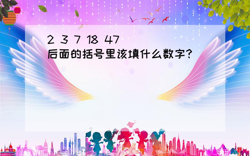 2 3 7 18 47( )后面的括号里该填什么数字?