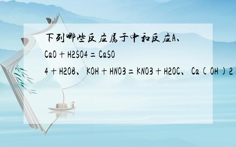 下列哪些反应属于中和反应A、CaO+H2SO4=CaSO4+H2OB、KOH+HNO3=KNO3+H2OC、Ca(OH)2+CO2=CaCO3↓+H2OD、Na2O+H2O=2NaOH