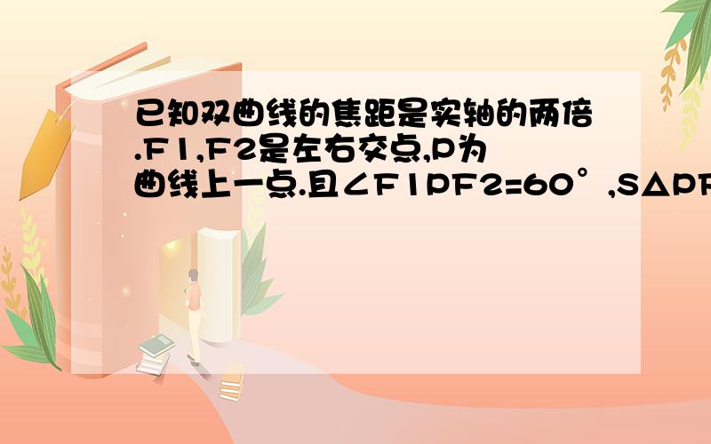 已知双曲线的焦距是实轴的两倍.F1,F2是左右交点,P为曲线上一点.且∠F1PF2=60°,S△PF1F2=12√13 .求双曲线的方程...求详解,我做不来...