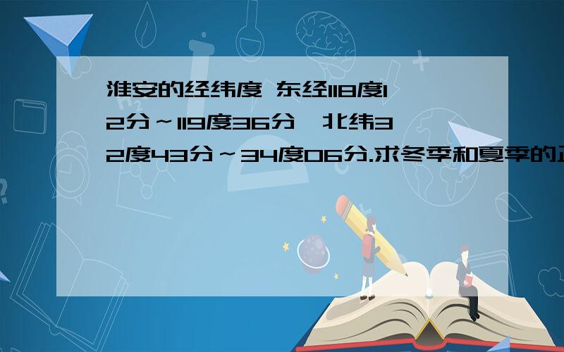 淮安的经纬度 东经118度12分～119度36分,北纬32度43分～34度06分.求冬季和夏季的正午太阳高度角