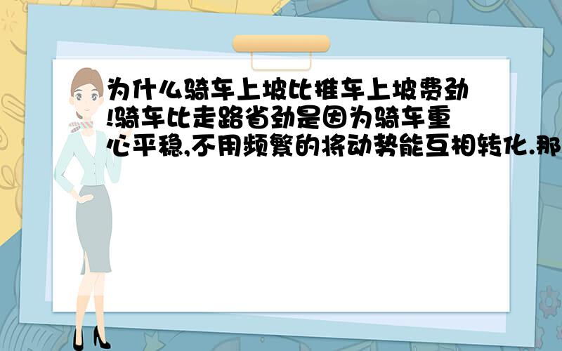 为什么骑车上坡比推车上坡费劲!骑车比走路省劲是因为骑车重心平稳,不用频繁的将动势能互相转化.那么为什么骑车上坡比推车上坡费劲呢?