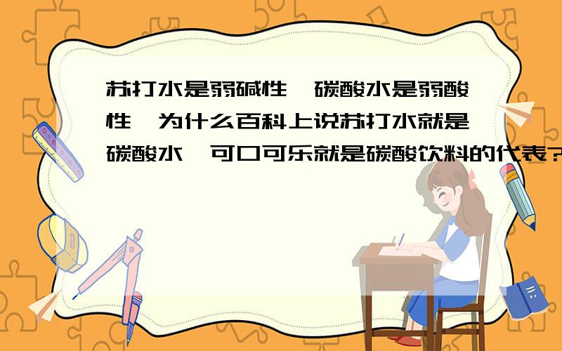 苏打水是弱碱性,碳酸水是弱酸性,为什么百科上说苏打水就是碳酸水,可口可乐就是碳酸饮料的代表?百度百科：苏打水属于碳酸饮料,是在经过纯化的饮用水中压入二氧化碳,并添加甜味剂和香