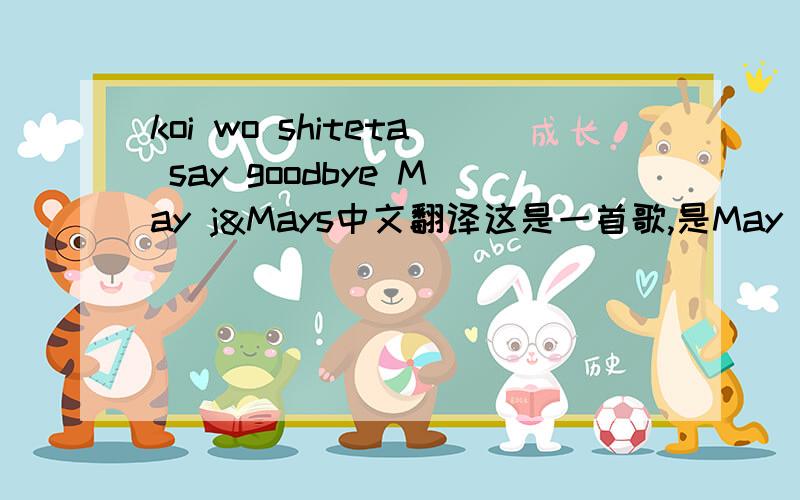 koi wo shiteta say goodbye May j&Mays中文翻译这是一首歌,是May j&May s 唱的 日本的