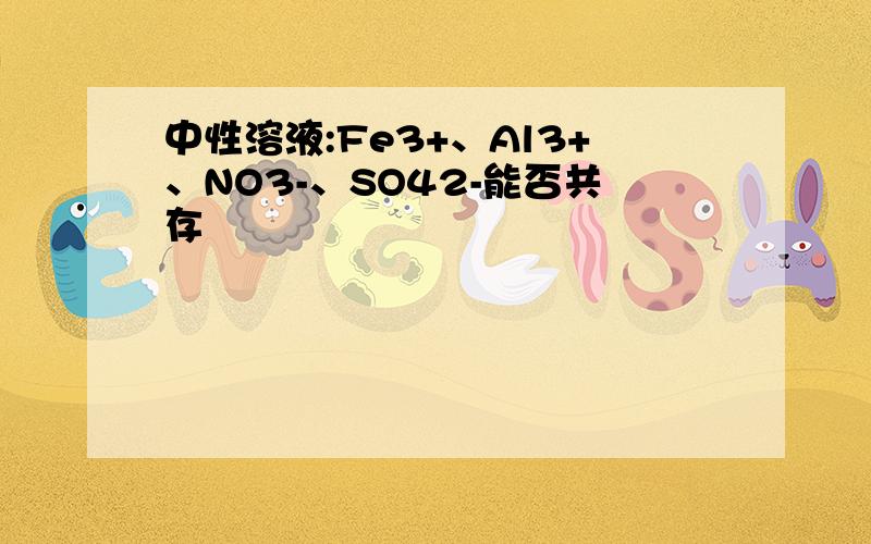 中性溶液:Fe3+、Al3+、NO3-、SO42-能否共存