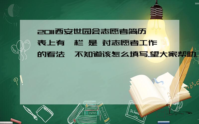 2011西安世园会志愿者简历表上有一栏 是 对志愿者工作的看法  不知道该怎么填写.望大家帮助.