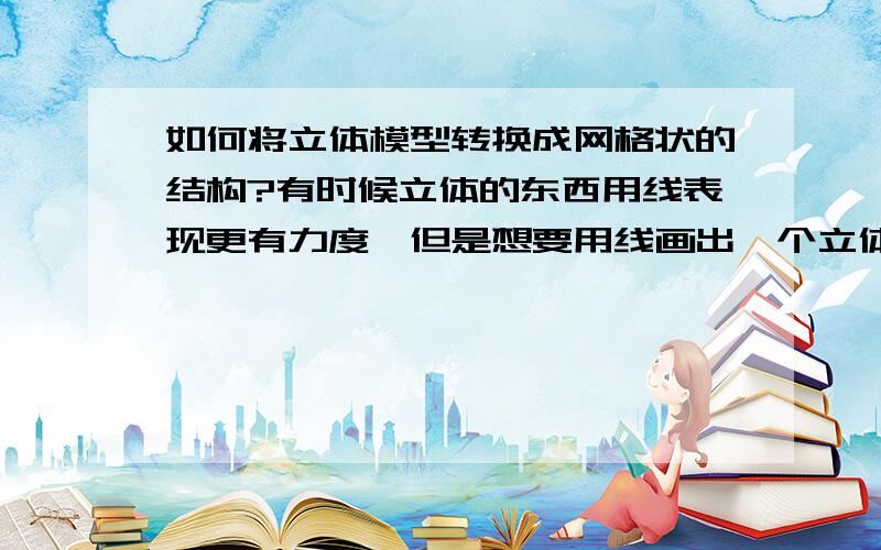 如何将立体模型转换成网格状的结构?有时候立体的东西用线表现更有力度,但是想要用线画出一个立体状的东西不是那么容易,想通过3D建模,然后只要那些线的结构,怎样能把这个线的结构导进