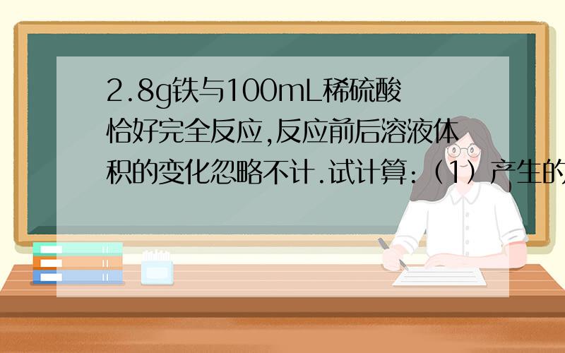 2.8g铁与100mL稀硫酸恰好完全反应,反应前后溶液体积的变化忽略不计.试计算:（1）产生的气体在标准状况下