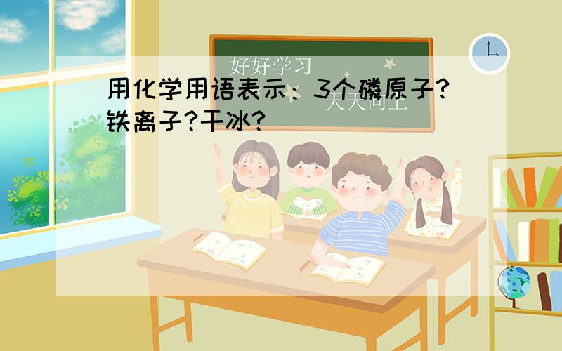 用化学用语表示：3个磷原子?铁离子?干冰?