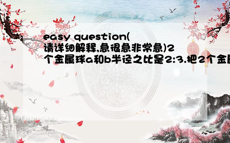 easy question(请详细解释,急很急非常急)2个金属球a和b半径之比是2:3.把2个金属球熔化后,再把全部金属铸成一个新的金属球c.a)求金属球b和c的体积的比b)若金属球b的体积是441pie/10cm^3,求金属球c的