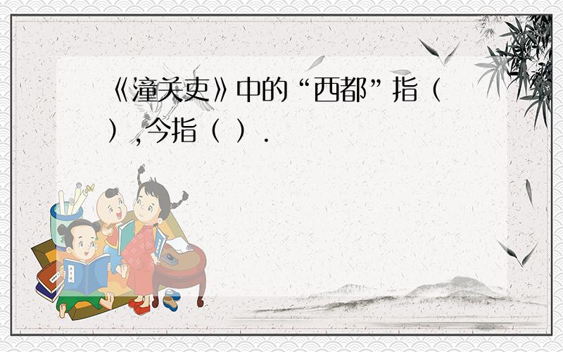 《潼关吏》中的“西都”指（ ）,今指（ ）.