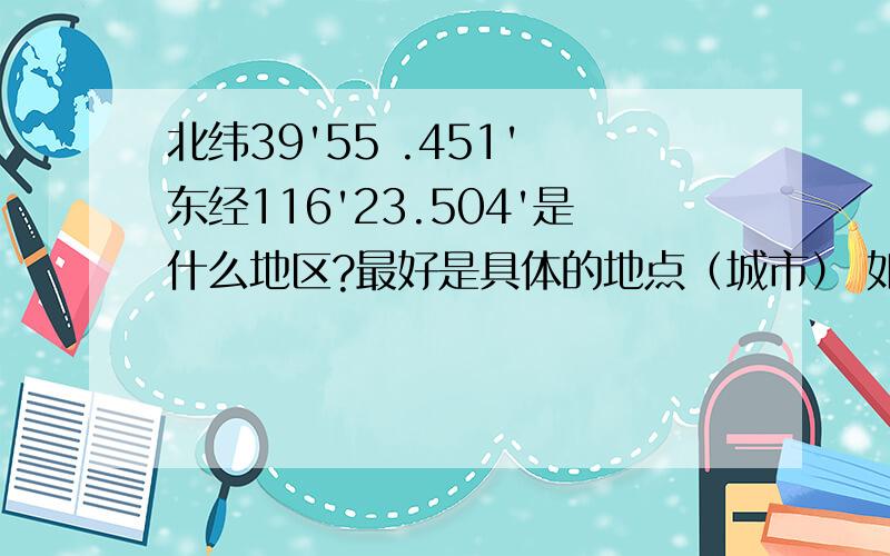 北纬39'55 .451' 东经116'23.504'是什么地区?最好是具体的地点（城市） 如果没有就告诉我是什么地区,明天一定要告诉我!