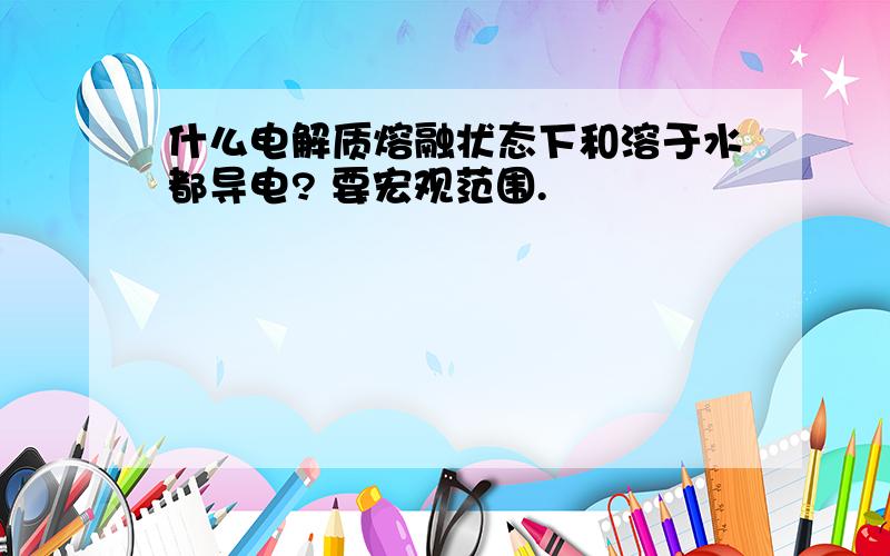 什么电解质熔融状态下和溶于水都导电? 要宏观范围.