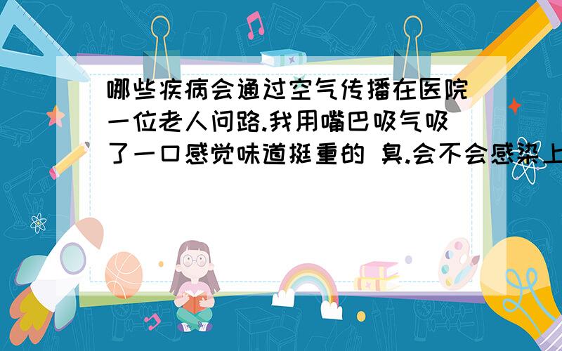 哪些疾病会通过空气传播在医院一位老人问路.我用嘴巴吸气吸了一口感觉味道挺重的 臭.会不会感染上什么.一直有咽喉炎.喉咙火辣辣的.