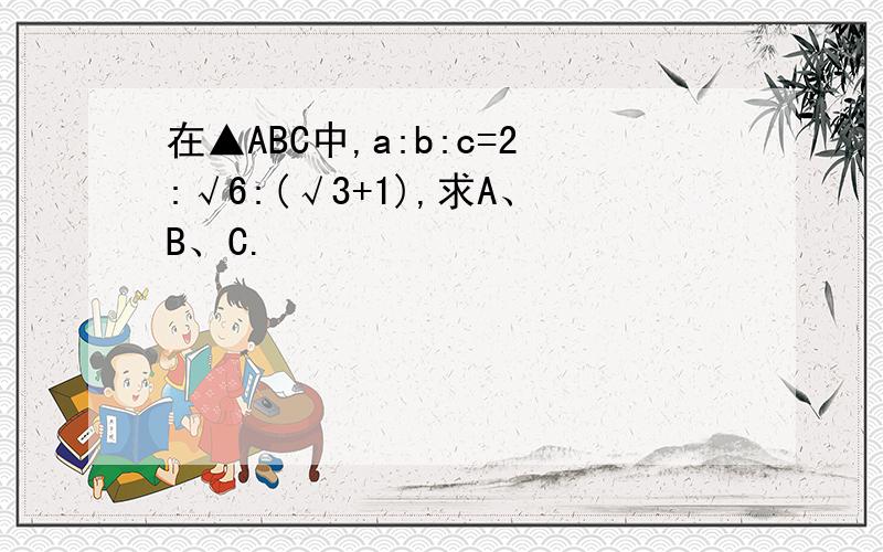 在▲ABC中,a:b:c=2:√6:(√3+1),求A、B、C.