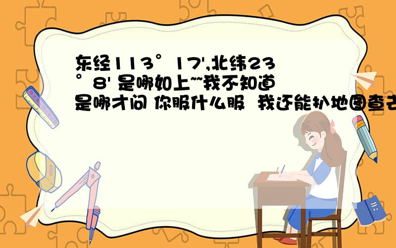 东经113°17',北纬23°8' 是哪如上~~我不知道是哪才问 你服什么服  我还能扒地图查去啊 讨厌  我就爱问管你啥事~