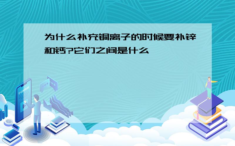 为什么补充铜离子的时候要补锌和钙?它们之间是什么…